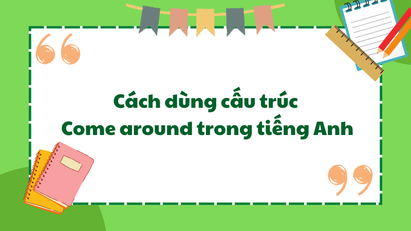 Cách dùng cấu trúc Come around trong tiếng Anh